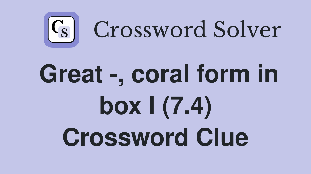 Great -, coral form in box I (7.4) Crossword Clue