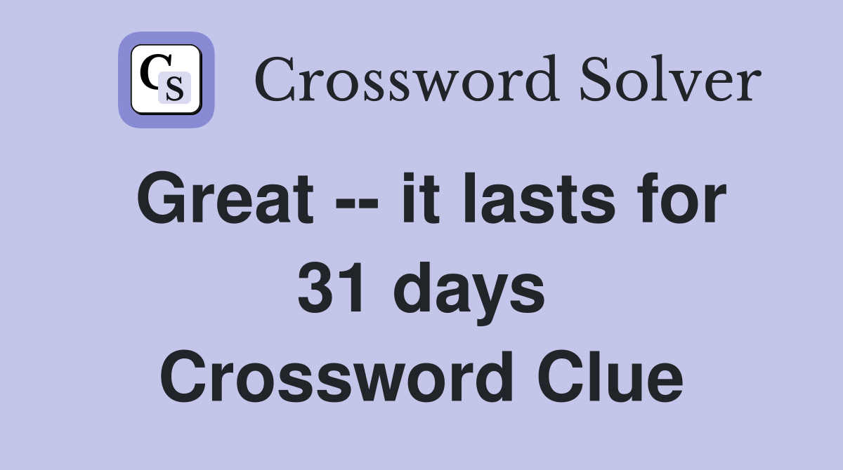 Great -- it lasts for 31 days Crossword Clue