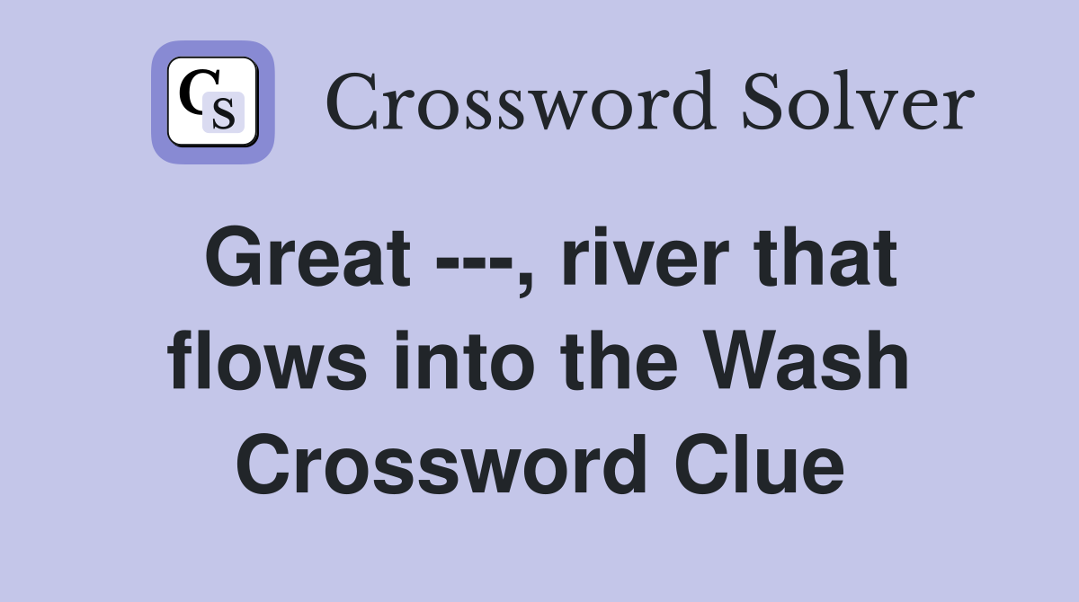 Great ---, river that flows into the Wash Crossword Clue