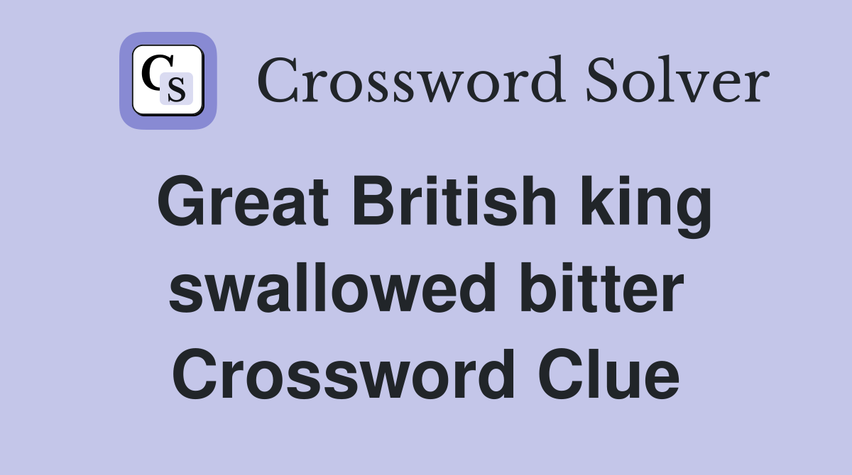 Great British king swallowed bitter Crossword Clue