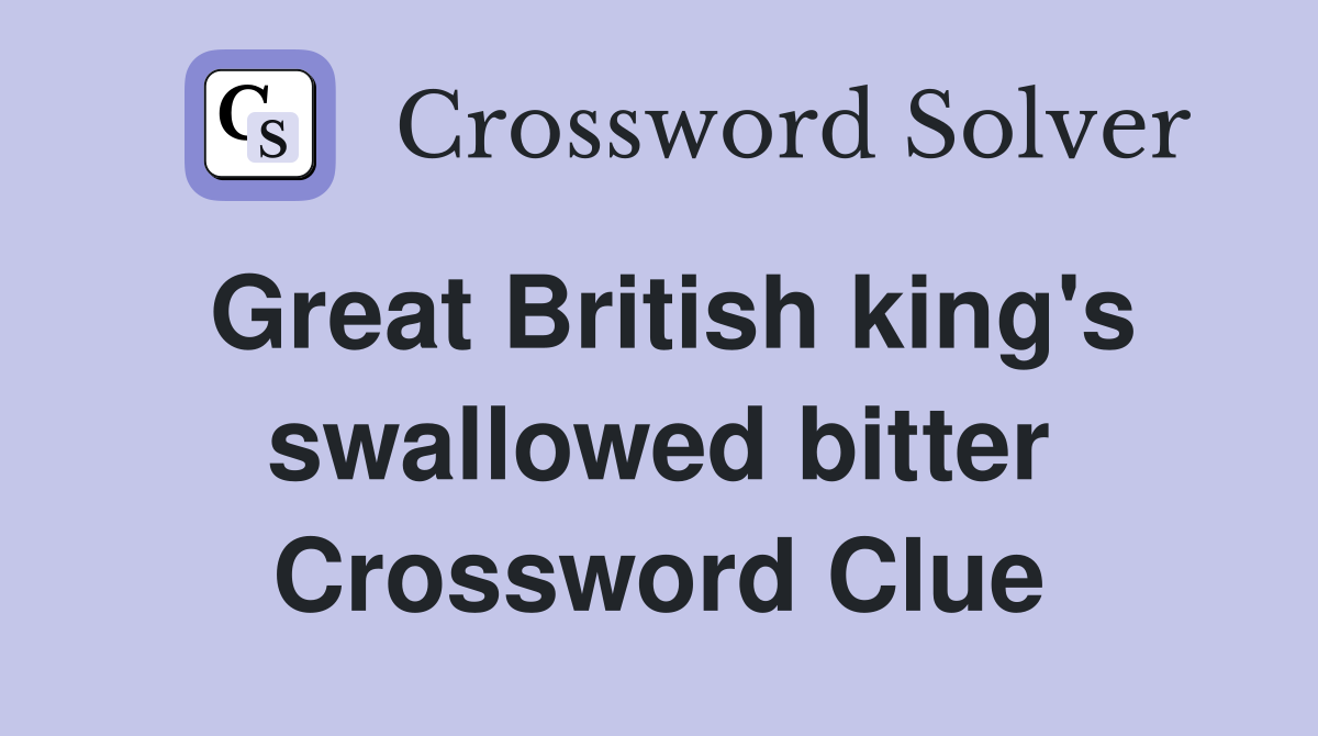 Great British king's swallowed bitter Crossword Clue