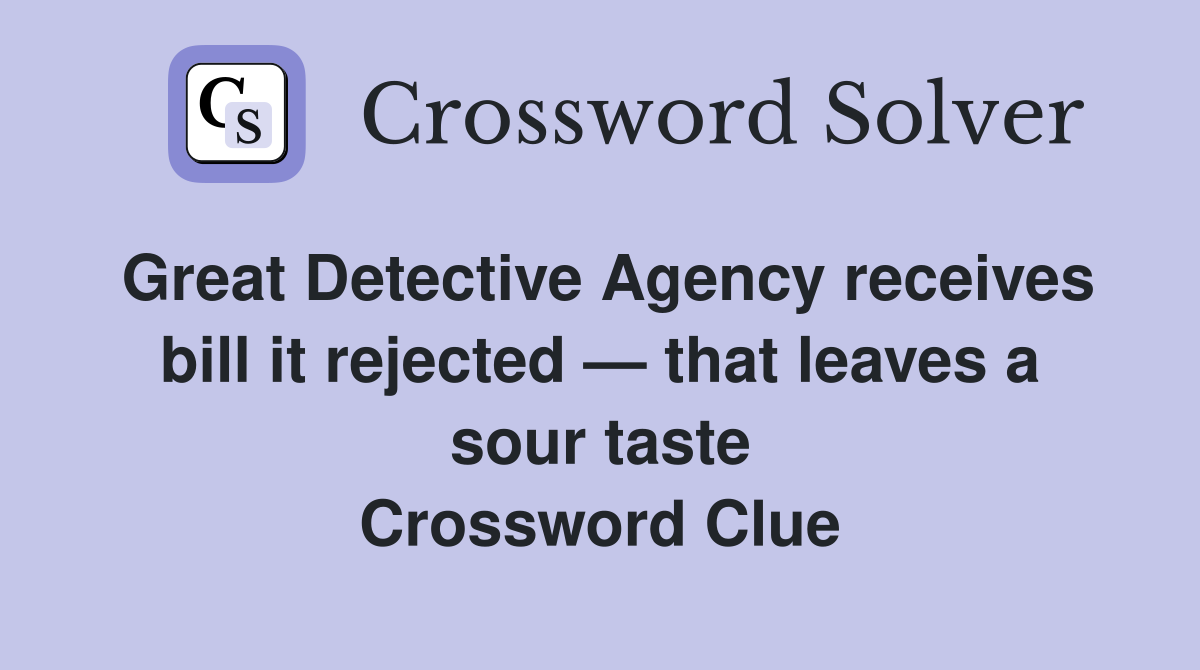 Great Detective Agency receives bill it rejected — that leaves a sour taste Crossword Clue