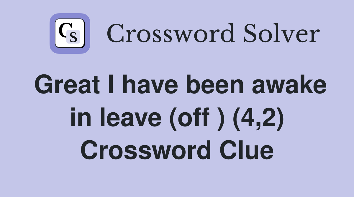 Great I have been awake in leave (off ) (4,2) Crossword Clue