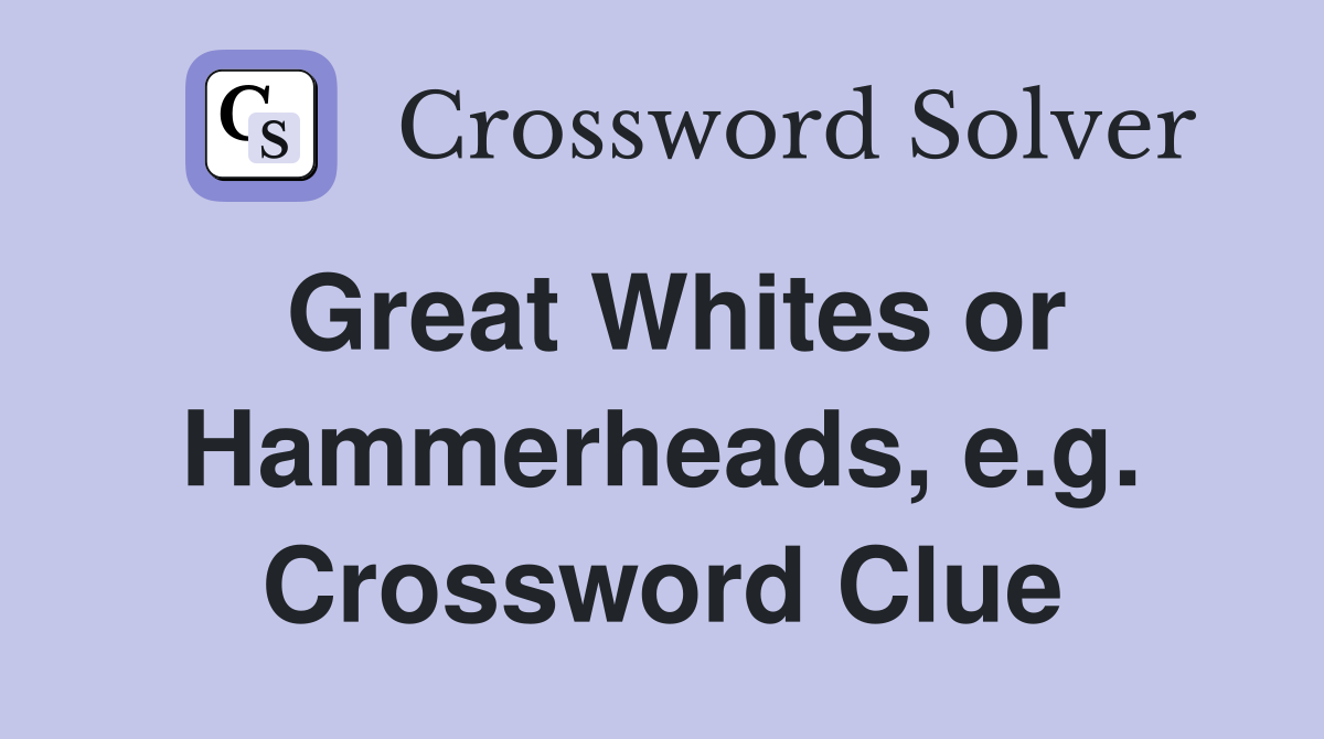 Great Whites or Hammerheads, e.g. Crossword Clue