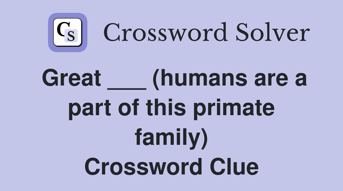 Great ___ (humans are a part of this primate family) Crossword Clue