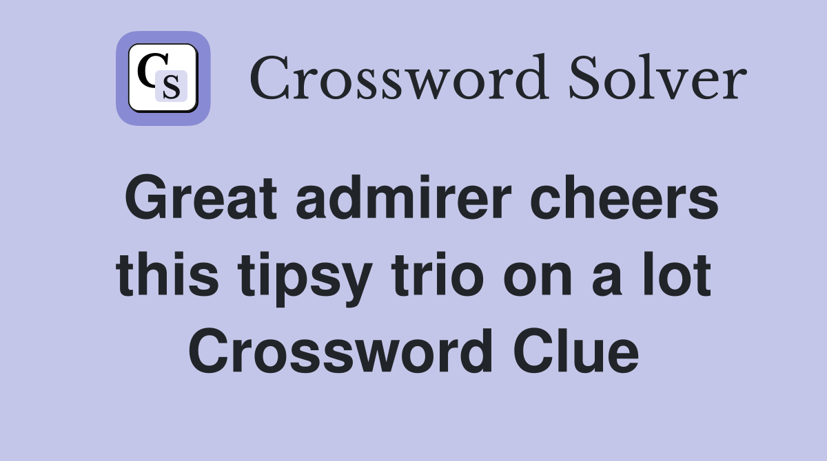 Great admirer cheers this tipsy trio on a lot Crossword Clue