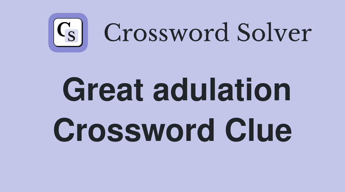 Great adulation Crossword Clue