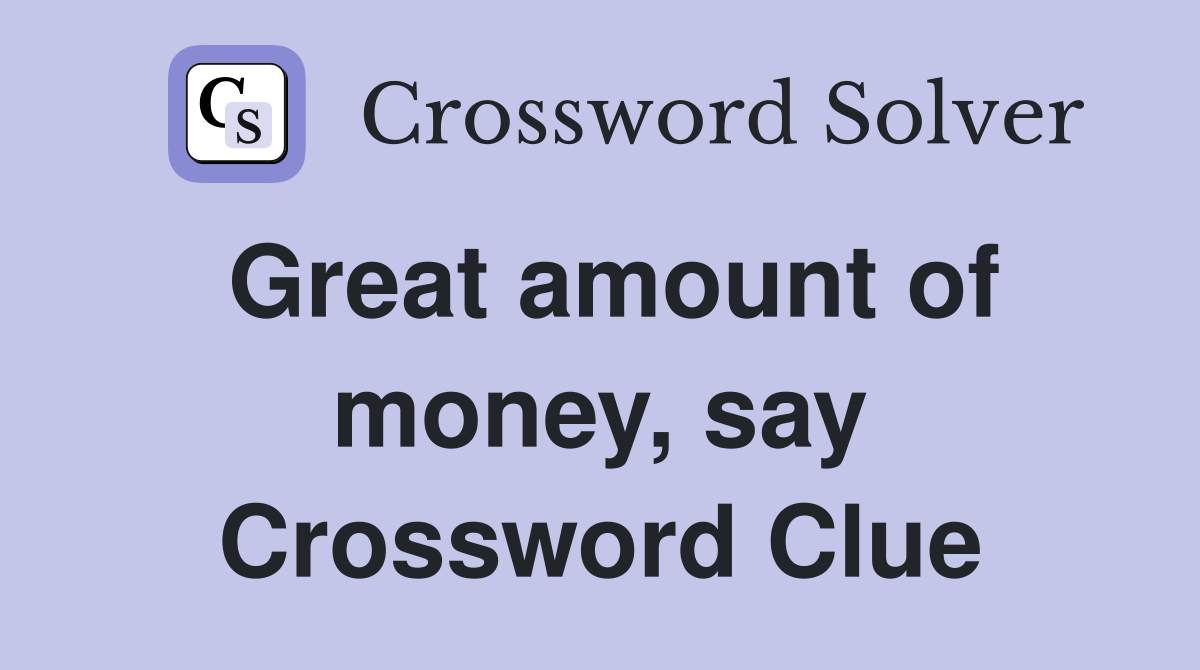 Great amount of money, say Crossword Clue