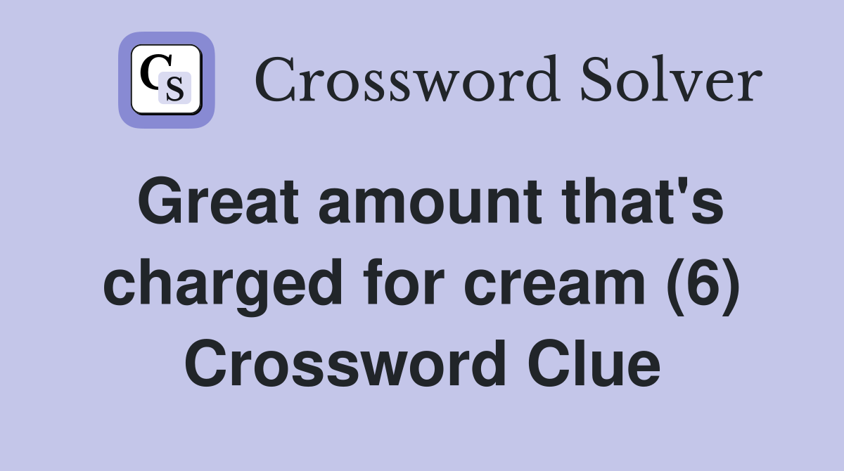 Great amount that's charged for cream (6) Crossword Clue