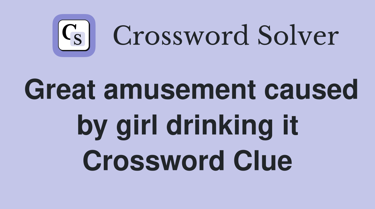 Great amusement caused by girl drinking it Crossword Clue