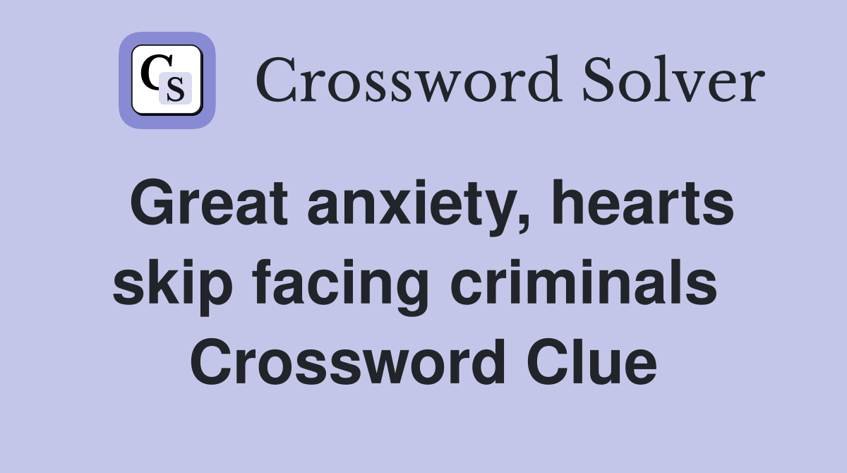 Great anxiety, hearts skip facing criminals  Crossword Clue