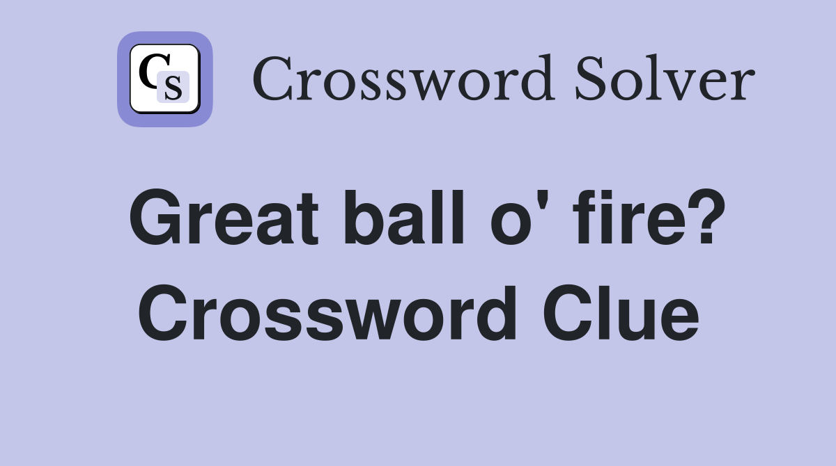 Great ball o' fire? Crossword Clue