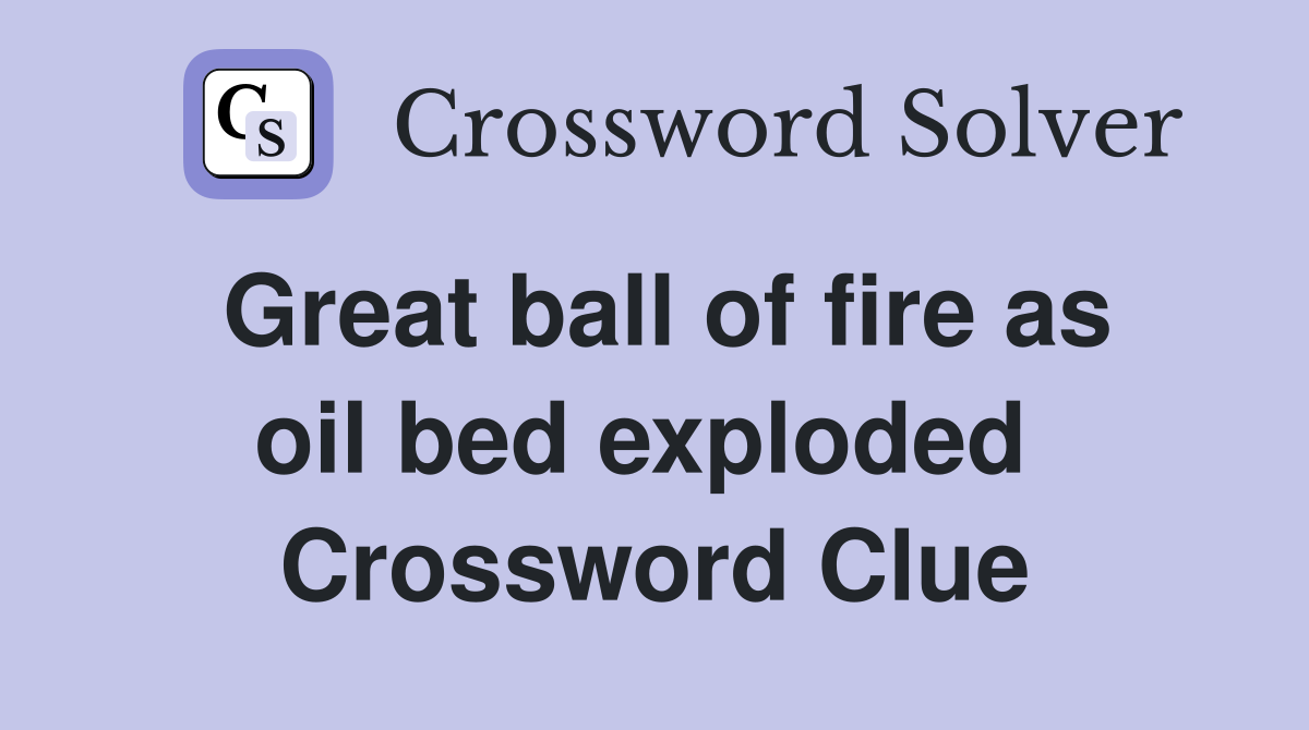 Great ball of fire as oil bed exploded  Crossword Clue