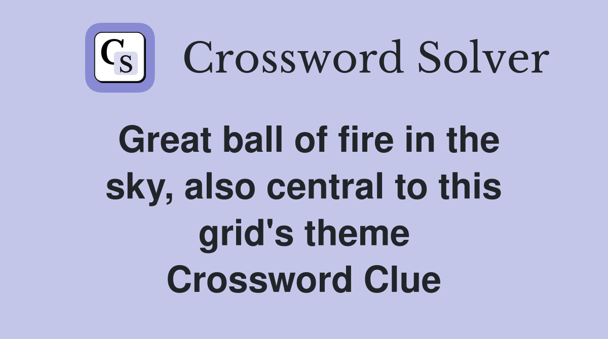 Great ball of fire in the sky, also central to this grid's theme Crossword Clue