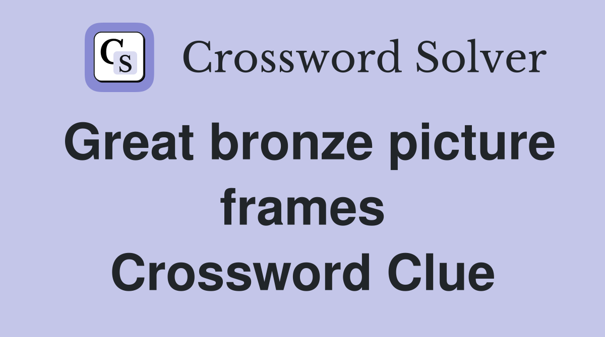 Great bronze picture frames Crossword Clue