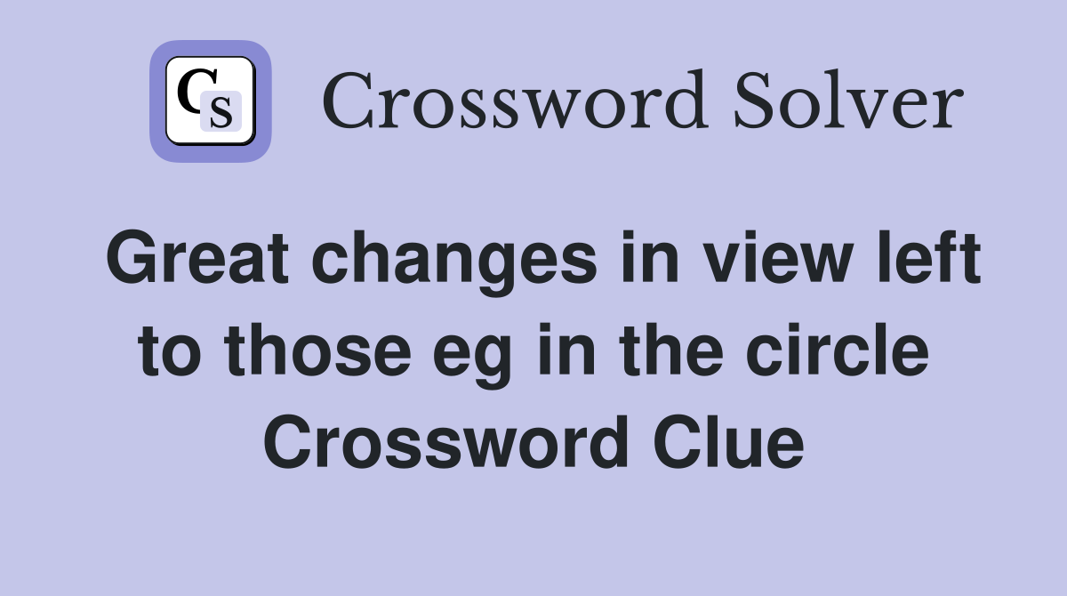 Great changes in view left to those eg in the circle Crossword Clue