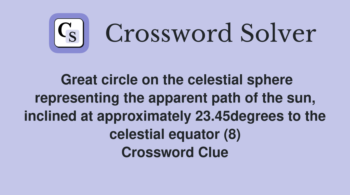 Great circle on the celestial sphere representing the apparent path of the sun, inclined at approximately 23.45degrees to the celestial equator (8) Crossword Clue
