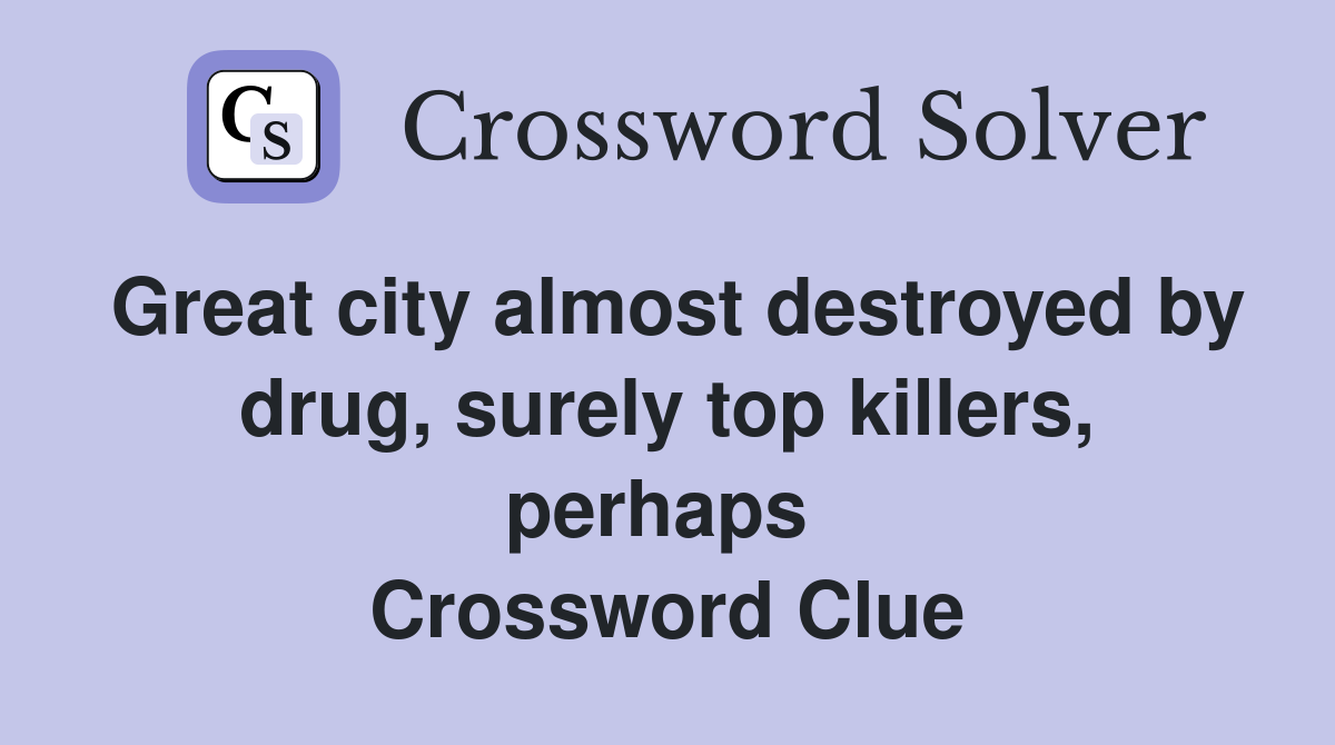 Great city almost destroyed by drug, surely top killers, perhaps  Crossword Clue