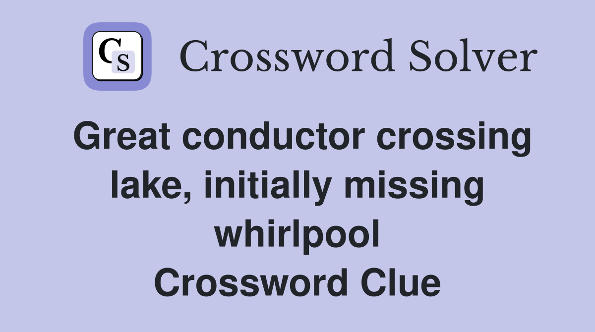 Great conductor crossing lake, initially missing whirlpool Crossword Clue