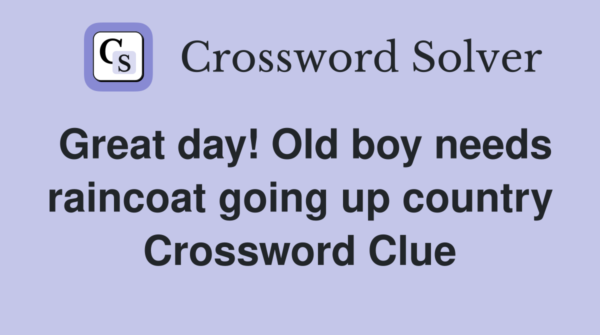 Great day! Old boy needs raincoat going up country Crossword Clue