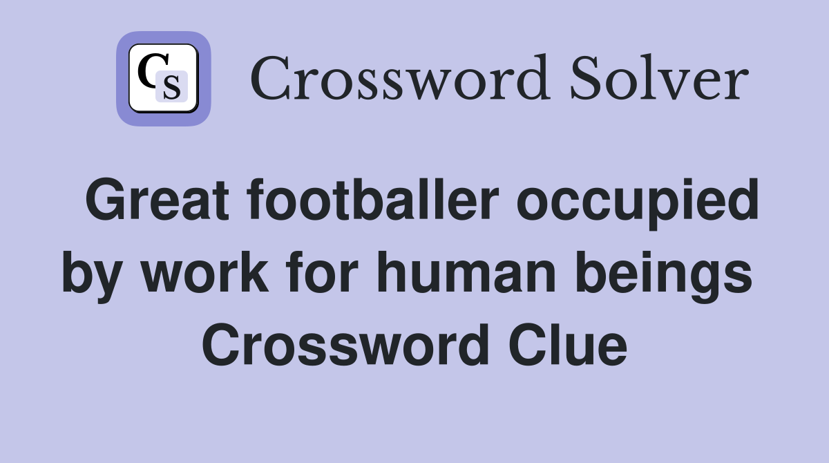 Great footballer occupied by work for human beings  Crossword Clue