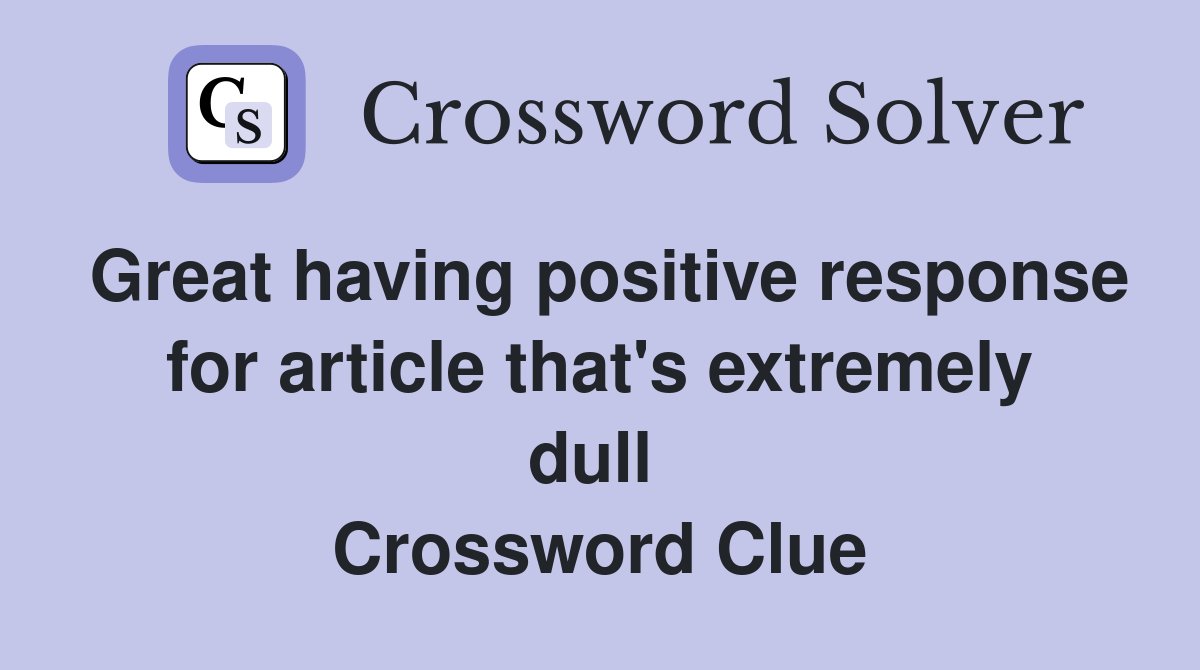 Great having positive response for article that's extremely dull  Crossword Clue