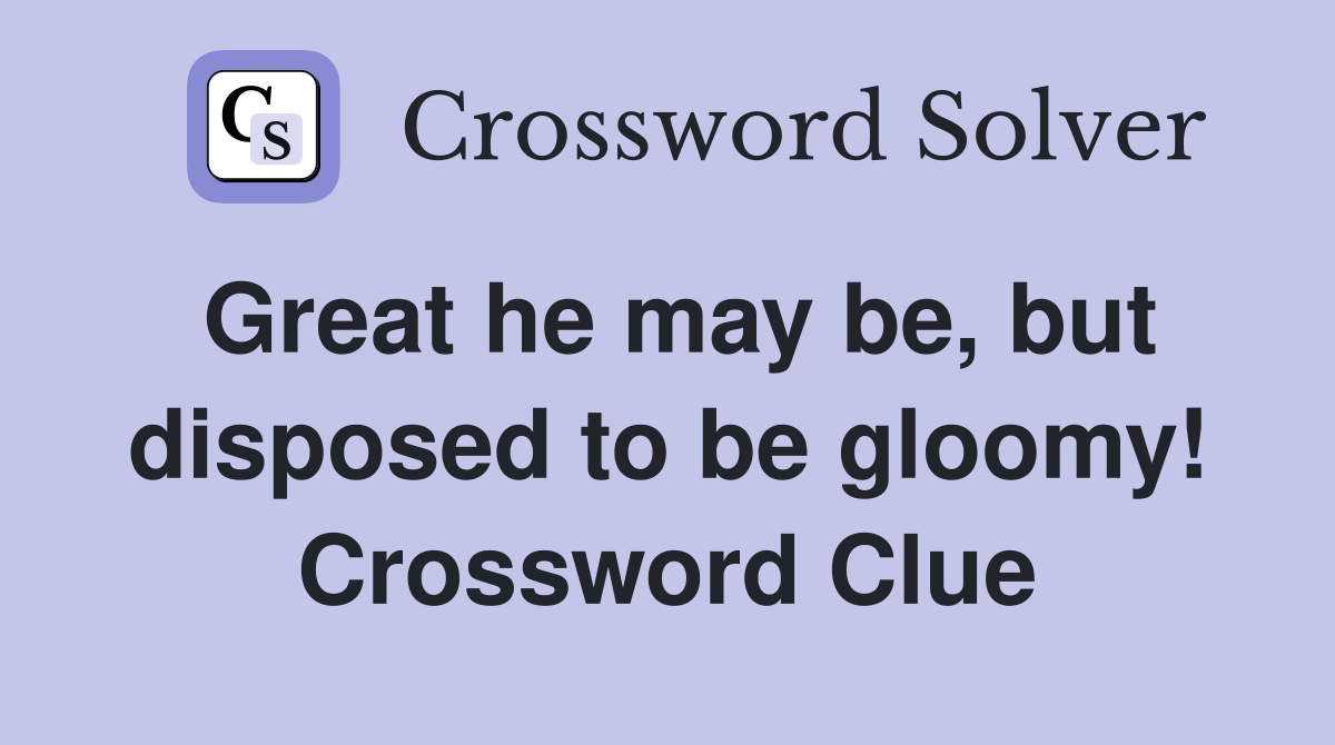 Great he may be, but disposed to be gloomy! Crossword Clue
