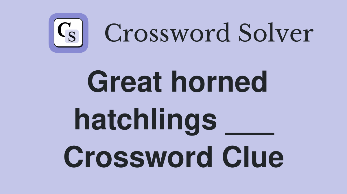 Great horned hatchlings ___ Crossword Clue