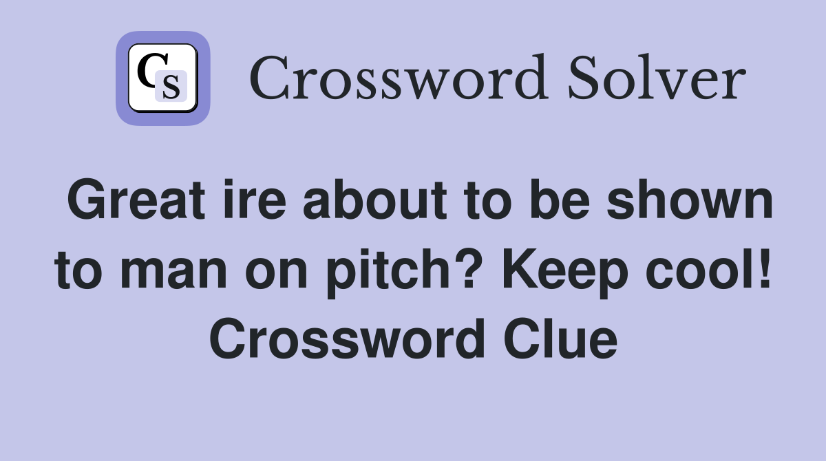 Great ire about to be shown to man on pitch? Keep cool! Crossword Clue
