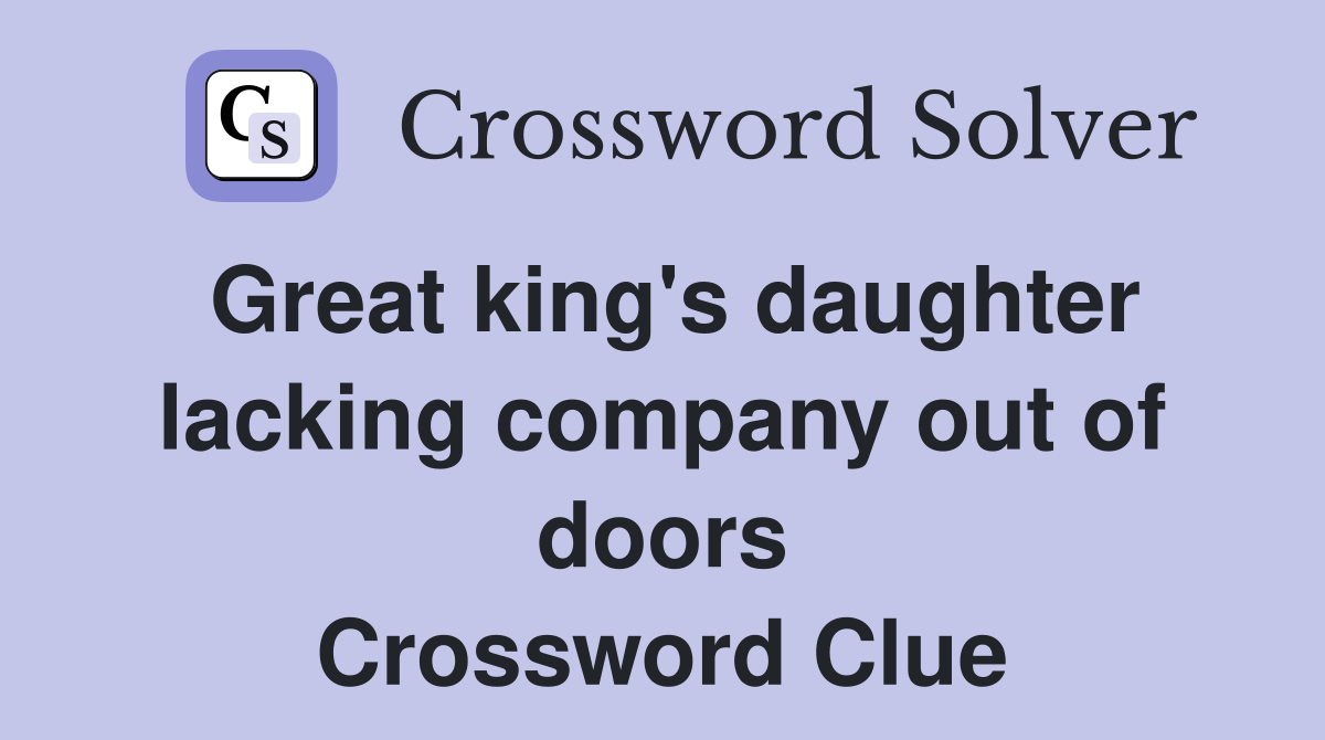 Great king's daughter lacking company out of doors Crossword Clue