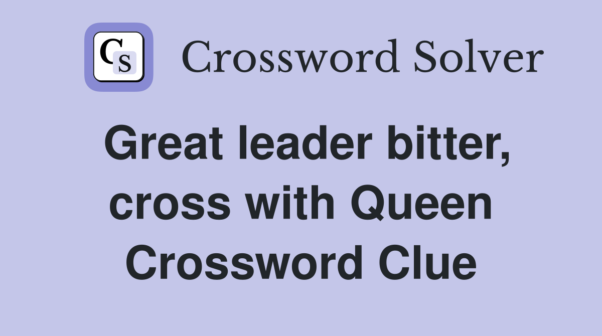 Great leader bitter, cross with Queen Crossword Clue
