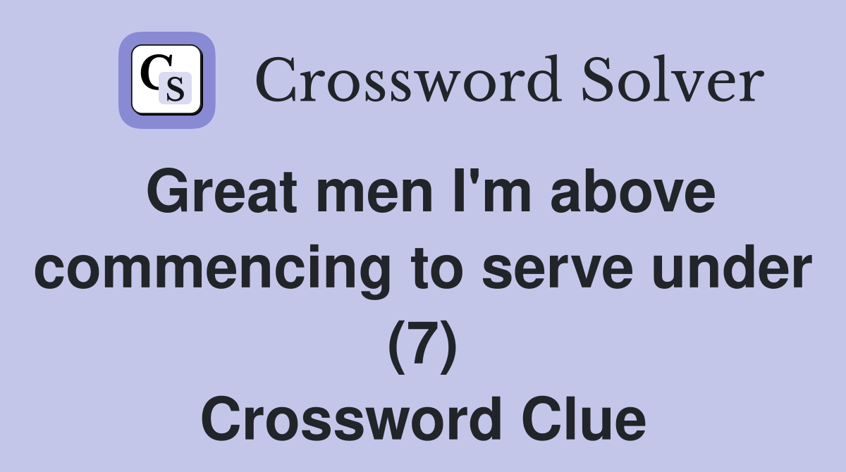 Great men I'm above commencing to serve under (7) Crossword Clue