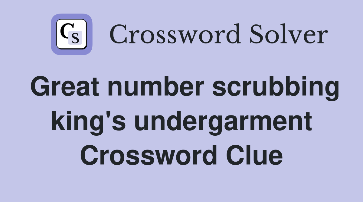Great number scrubbing king's undergarment Crossword Clue