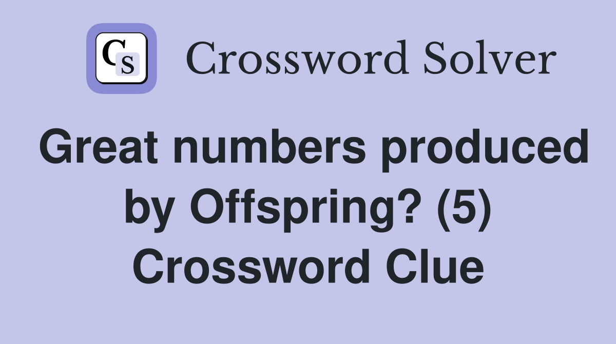 Great numbers produced by Offspring? (5) Crossword Clue