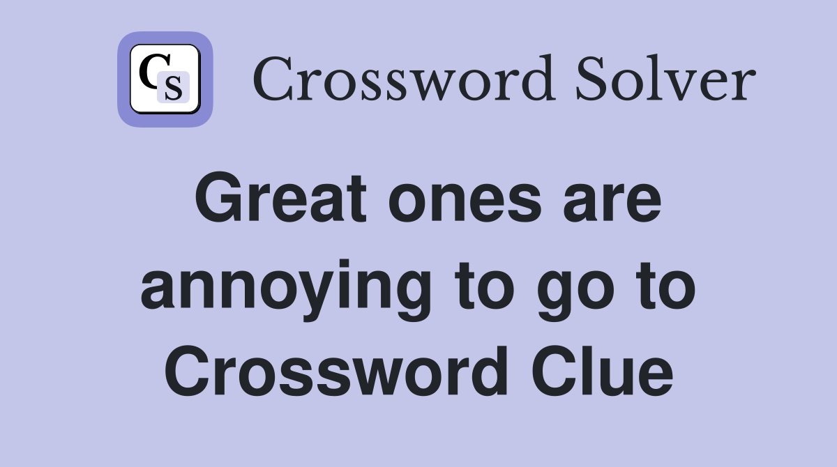 Great ones are annoying to go to Crossword Clue