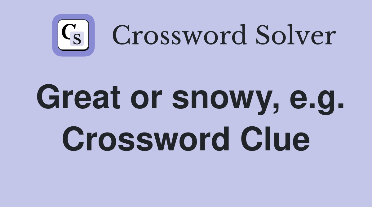 Great or snowy, e.g. Crossword Clue