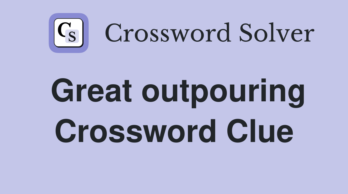 Great outpouring Crossword Clue
