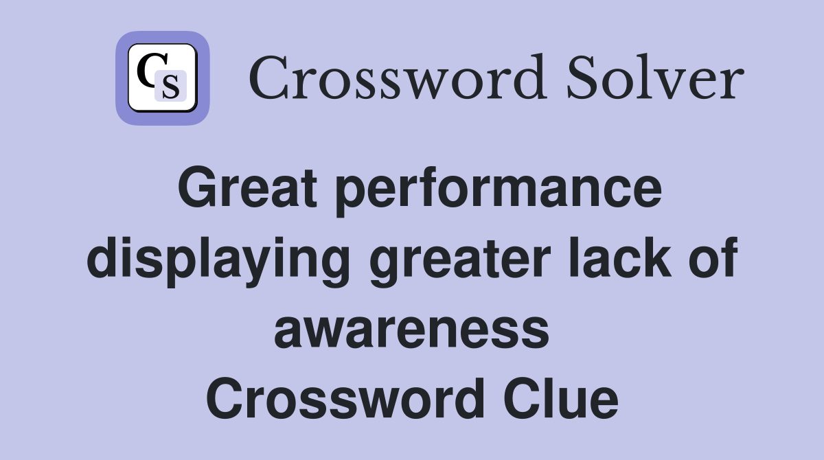 Great performance displaying greater lack of awareness Crossword Clue
