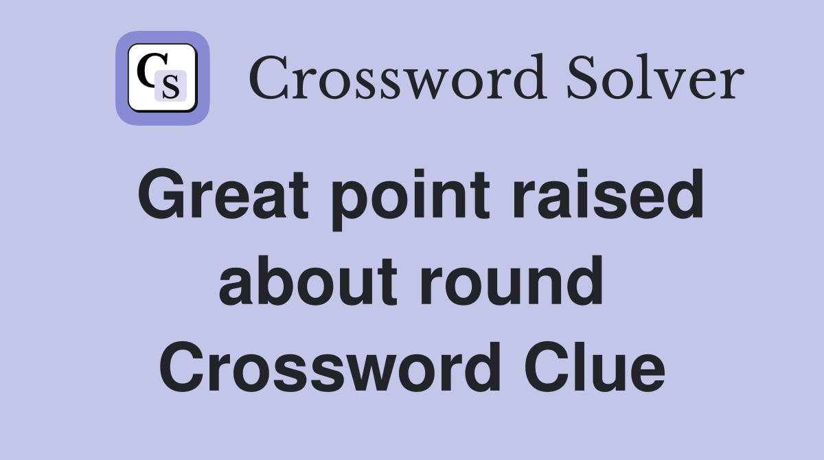 Great point raised about round Crossword Clue