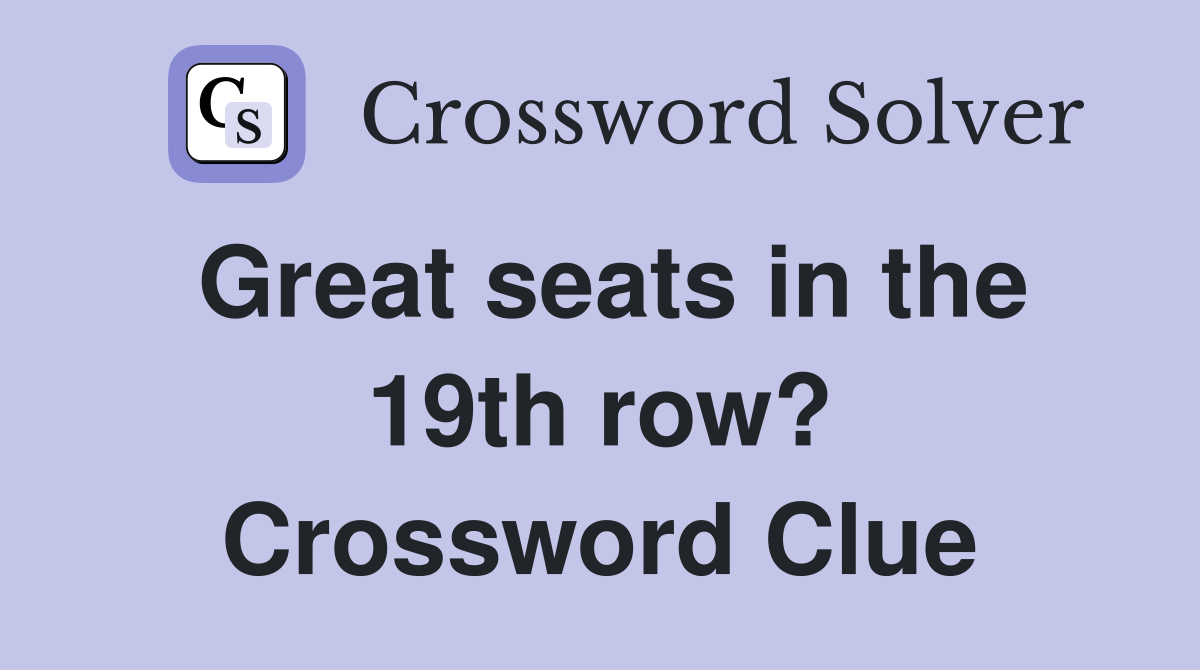 Great seats in the 19th row? Crossword Clue