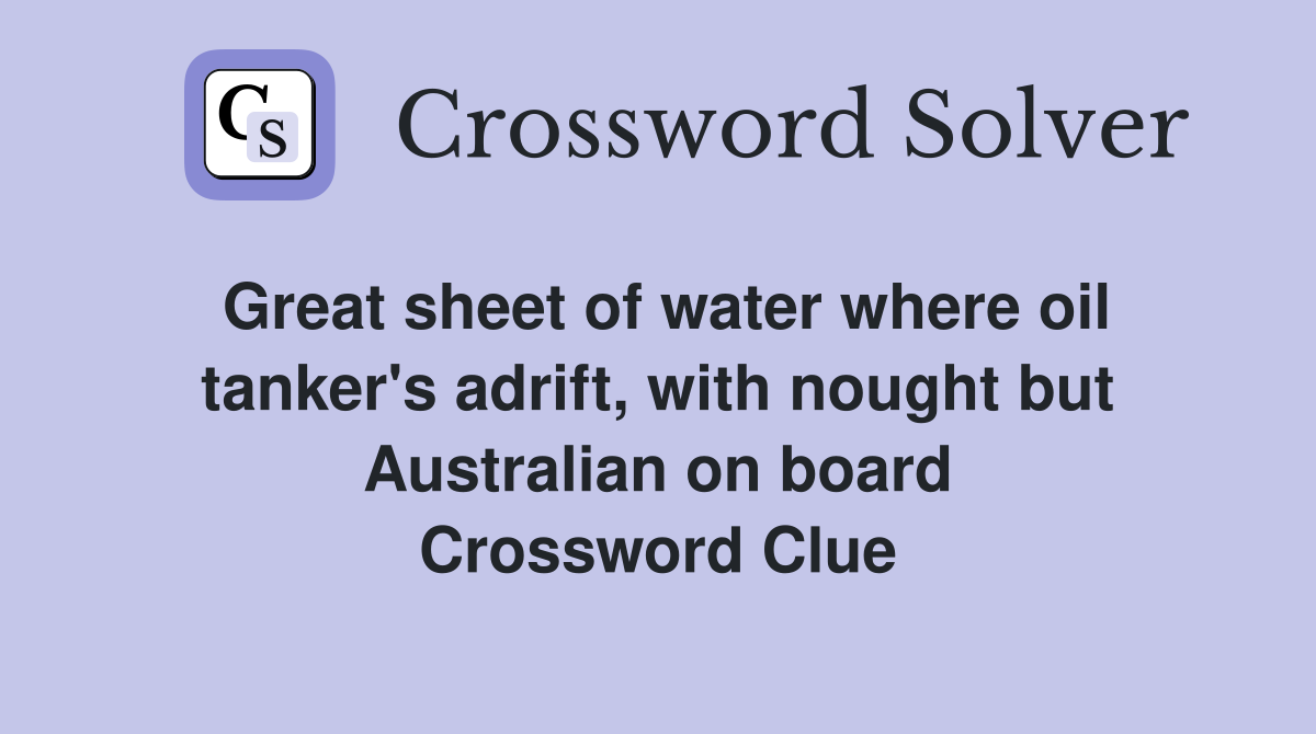 Great sheet of water where oil tanker's adrift, with nought but Australian on board Crossword Clue