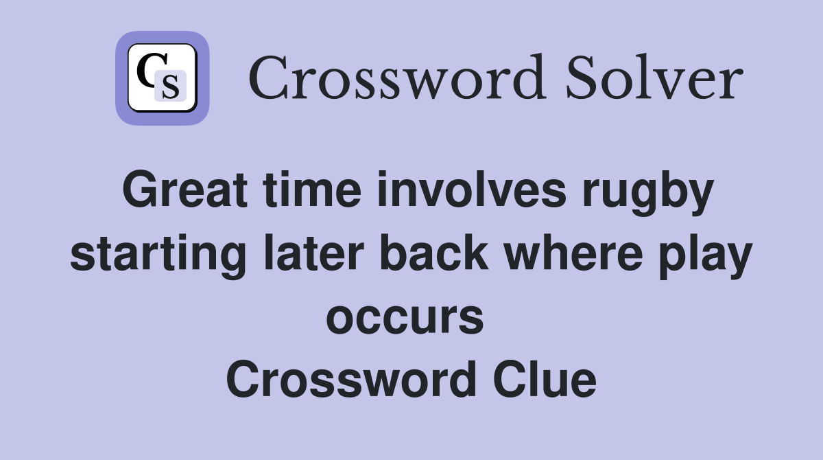 Great time involves rugby starting later back where play occurs  Crossword Clue