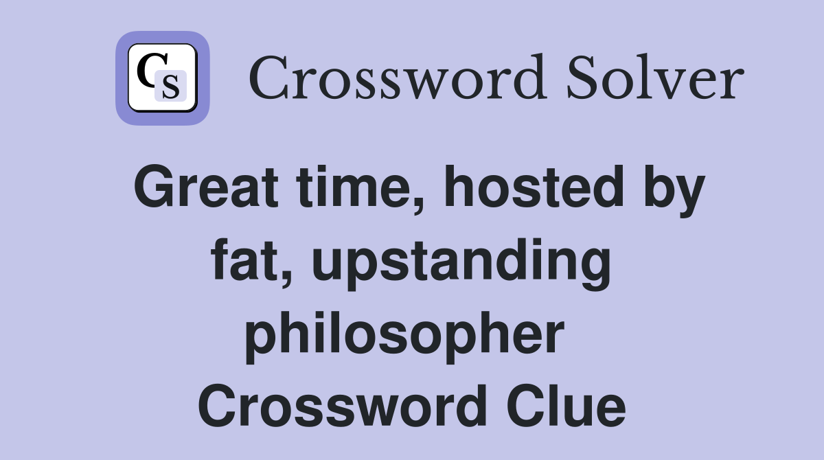 Great time, hosted by fat, upstanding philosopher  Crossword Clue