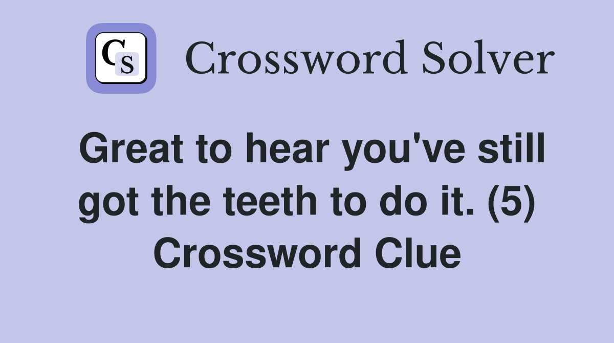 Great to hear you've still got the teeth to do it. (5) Crossword Clue