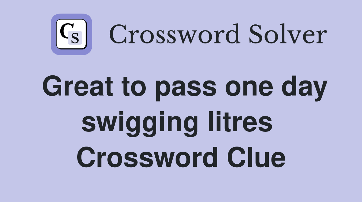 Great to pass one day swigging litres  Crossword Clue