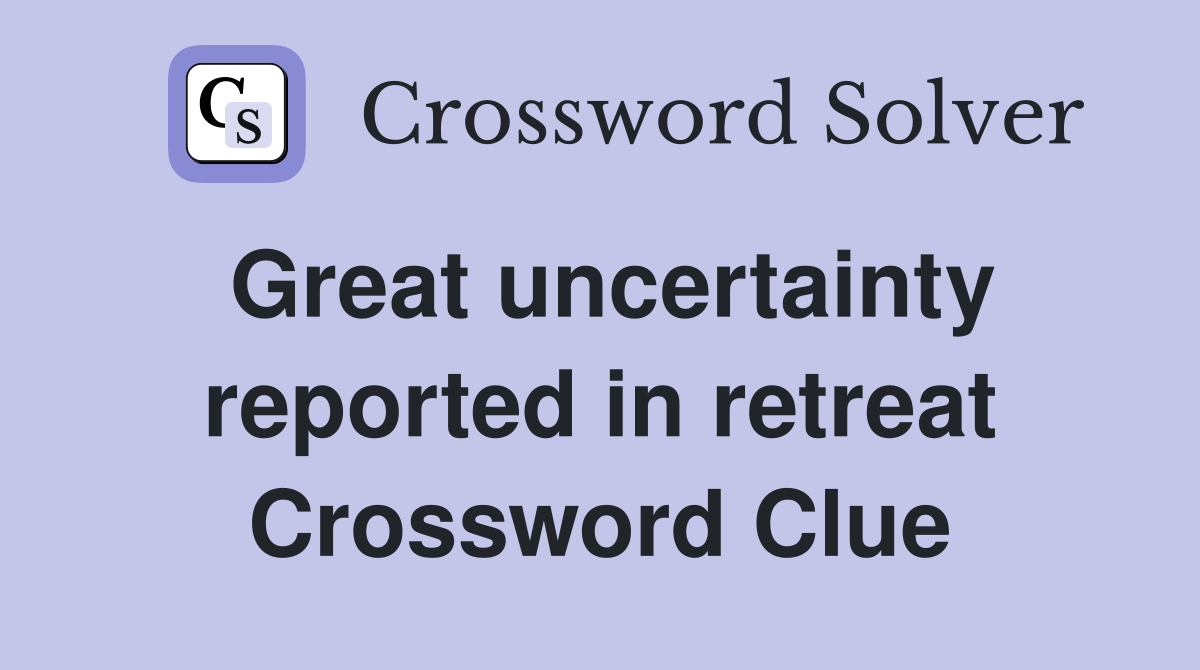 Great uncertainty reported in retreat Crossword Clue