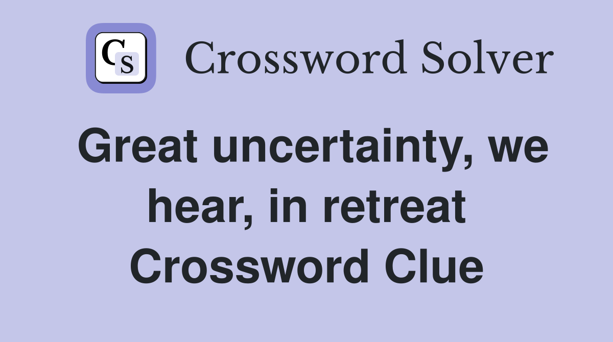 Great uncertainty, we hear, in retreat Crossword Clue
