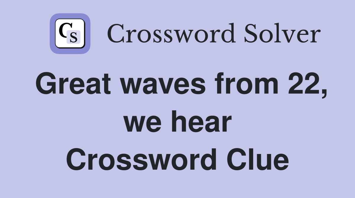 Great waves from 22, we hear Crossword Clue