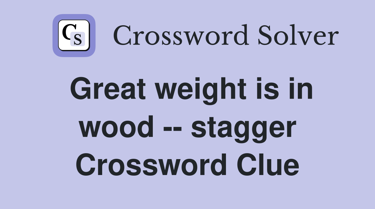 Great weight is in wood -- stagger Crossword Clue