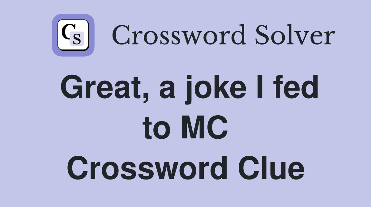Great, a joke I fed to MC Crossword Clue